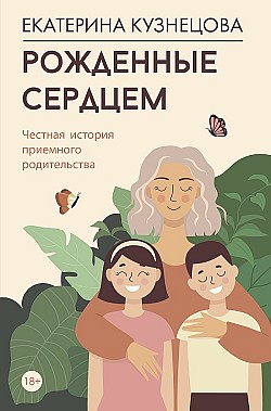 Рожденные сердцем. Честная история приемного родительства Екатерина Кузнецова