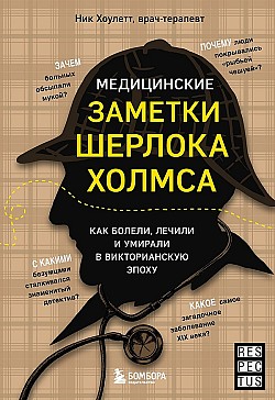 Медицинские заметки Шерлока Холмса. Как болели, лечили и умирали в Викторианскую эпоху Ник Хоулетт