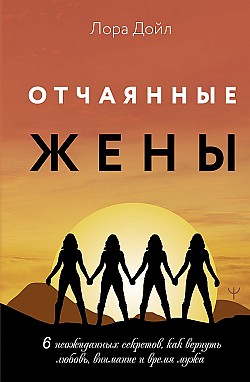 Отчаянные жены. 6 неожиданных секретов, как вернуть любовь, внимание и время мужа Лора Дойл