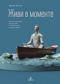 Живи в моменте. Простое и понятное руководство по осознанному подходу к жизни Джилл Хэссон