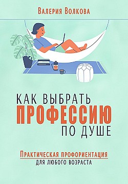 Как выбрать профессию по душе. Практическая профориентация для любого возраста Валерия Волкова