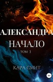 Александра. Книга первая. Начало. Том 1 Кара Смит