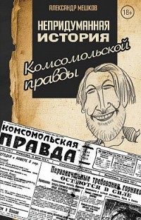 Непридуманная история Комсомольской правды Александр Мешков
