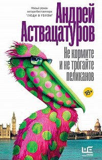 Не кормите и не трогайте пеликанов Андрей Аствацатуров