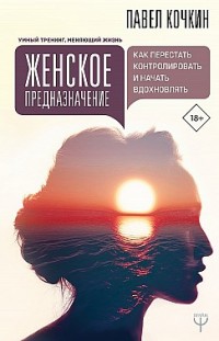 Женское предназначение: как перестать контролировать и начать вдохновлять Павел Кочкин, Андрей Кузечкин
