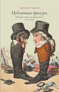 Публичные фигуры. Изобретение знаменитости (1750–1850) Антуан Лилти
