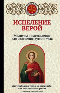 Исцеление верой. Молитвы и наставления для излечения души и тела Ирина Булгакова