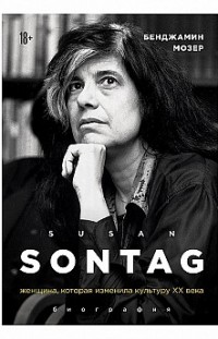 Susan Sontag. Женщина, которая изменила культуру XX века Бенджамин Мозер