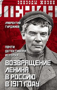 Возвращение Ленина в Россию в 1917 году. Почти детективная история Лаврентий Гурджиев