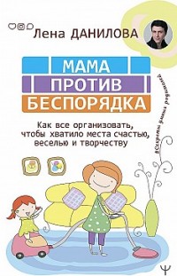 Мама против беспорядка. Как все организовать, чтобы хватило места счастью, веселью и творчеству Елена Данилова