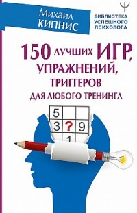 150 лучших игр, упражнений, триггеров для любого тренинга Михаил Кипнис
