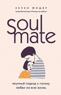 Soulmate. Научный подход к поиску любви на всю жизнь Хелен Фишер