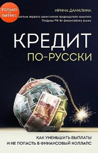 Кредит по-русски. Как уменьшить выплаты и не попасть в финансовый коллапс Ирина Данилина