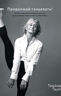 Продолжай танцевать! Уроки энергичной жизни для 50+ от всемирно известного хореографа Твайла Тарп