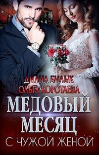 Медовый месяц с чужой женой Диана Билык, Ольга Коротаева