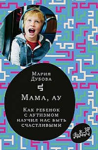 Мама, ау. Как ребенок с аутизмом научил нас быть счастливыми Мария Дубова