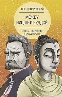 Между Ницше и Буддой: счастье, творчество и смысл жизни Олег Цендровский
