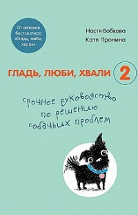 Гладь, люби, хвали 2: срочное руководство по решению собачьих проблем Анастасия Бобкова, Екатерина Пронина