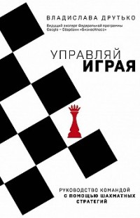 Управляй играя. Руководство командой с помощью шахматных стратегий Владислава Друтько