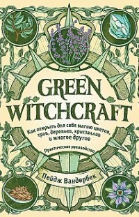 Green Witchcraft. Как открыть для себя магию цветов, трав, деревьев, кристаллов и многое другое Пейдж Вандербек