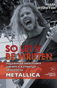So let it be written: подлинная биография вокалиста Metallica Джеймса Хэтфилда Марк Эглинтон