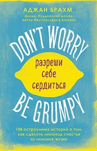 Don't worry. Be grumpy. Разреши себе сердиться. 108 коротких историй о том, как сделать лимонад из лимонов жизни Аджан Брахм