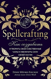 Spellcrafting. Как создавать и творить свои собственные чары и увеличить силу своей магии Эрин Мёрфи-Хискок