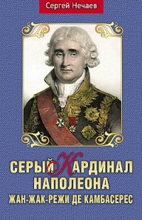 Серый кардинал Наполеона. Жан-Жак-Режи де Камбасерес Сергей Нечаев