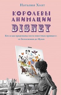 Королевы анимации Disney. Кто и как придумывал всем известных принцесс: от Белоснежки до Мулан Наталия Холт
