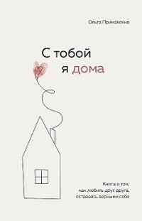 С тобой я дома. Книга о том, как любить друг друга, оставаясь верными себе Ольга Примаченко