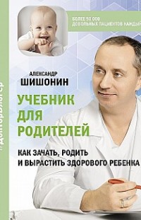 Учебник для родителей. Как зачать, родить и вырастить здорового ребенка Александр Шишонин
