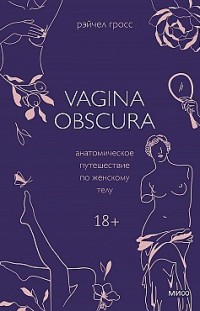 Vagina obscura. Анатомическое путешествие по женскому телу Рэйчел Гросс