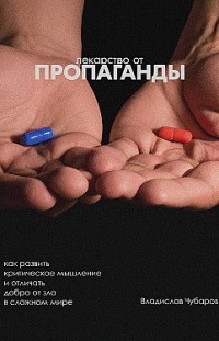 Лекарство от пропаганды. Как развить критическое мышление и отличать добро от зла в сложном мире Владислав Чубаров