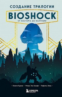 Создание трилогии BioShock. От Восторга до Колумбии Рафаэль Люка, Мехди Эль Канафи, Николя Курсье