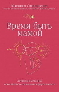 Время быть мамой. Авторская методика естественного повышения фертильности Юлианна Соколовская