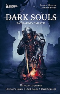 Dark Souls: за гранью смерти. Книга 1. История создания Demon’s Souls, Dark Souls, Dark Souls II Дамьен Мешери, Сильвен Ромье
