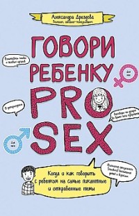 Говори ребенку PRO SEX. Когда и как говорить c ребенком на самые пикантные и откровенные темы Александра Дроздова