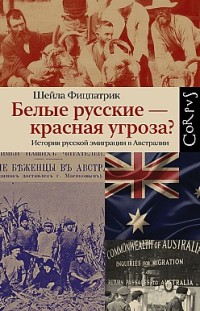 Белые русские – красная угроза? История русской эмиграции в Австралии Шейла Фицпатрик