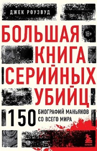 Большая книга серийных убийц. 150 биографий маньяков со всего мира Джек Роузвуд