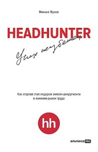 HeadHunter: успех неизбежен. Как стартап стал лидером онлайн-рекрутинга и изменил рынок труда Михаил Жуков
