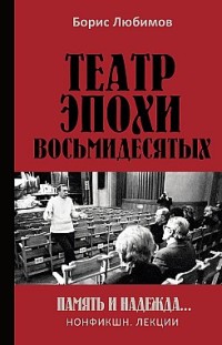 Театр эпохи восьмидесятых. Память и надежда Борис Любимов