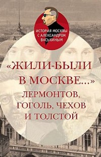 «Жили-были в Москве…»: Лермонтов, Гоголь, Чехов и Толстой Александр Васькин