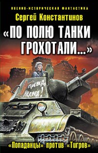 «По полю танки грохотали...» «Попаданцы» против «Тигров» Сергей Константинов