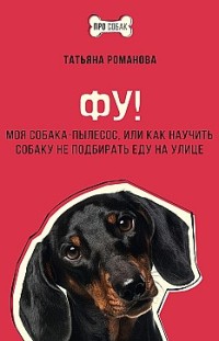 Фу! Моя собака-пылесос, или Как научить собаку не подбирать еду на улице Татьяна Романова