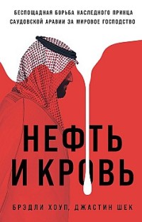 Нефть и кровь: Беспощадная борьба наследного принца Саудовской Аравии за мировое господство Джастин Шек, Брэдли Хоуп