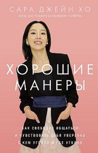 Хорошие манеры: Как свободно общаться и чувствовать себя уверенно с кем угодно и где угодно Сара Джейн Хо