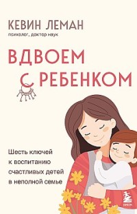 Вдвоем с ребенком. Шесть ключей к воспитанию счастливых детей в неполной семье Кевин Леман