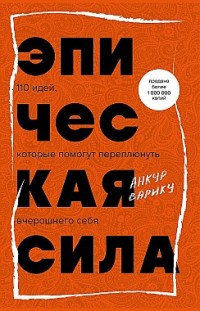 Эпическая сила. 110 идей, которые помогут переплюнуть вчерашнего себя Анкур Варику