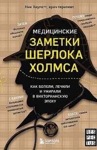 Медицинские заметки Шерлока Холмса. Как болели, лечили и умирали в Викторианскую эпоху Ник Хоулетт