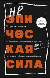 Неэпическая сила. 36 простых ответов на 36 самых жизненных вопросов от главного бизнес-ангела Индии Анкур Варику